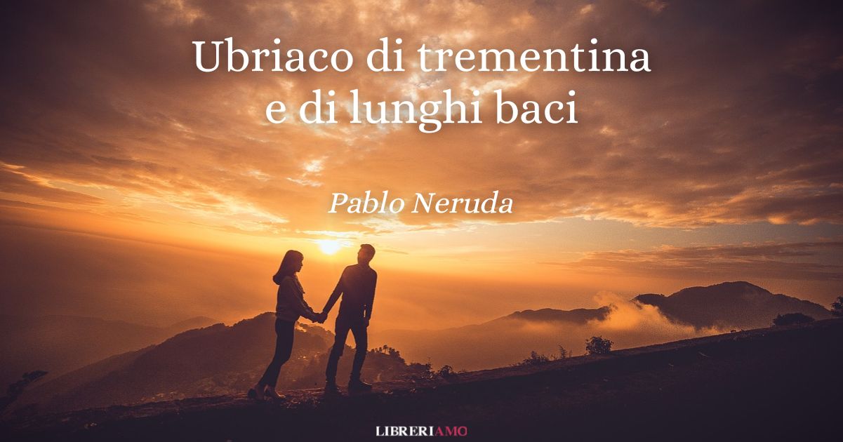 “Ubriaco di trementina e di lunghi baci” (1924), la forza dell’amore nella poesia di Pablo Neruda