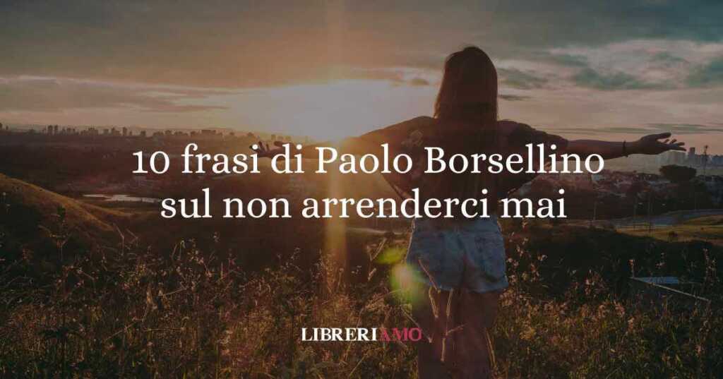 10 frasi di Paolo Borsellino che ci insegnano a non arrenderci mai alla paura