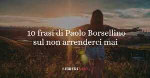 10 frasi di Paolo Borsellino che ci insegnano a non arrenderci mai alla paura