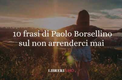 10 frasi di Paolo Borsellino che ci insegnano a non arrenderci mai alla paura