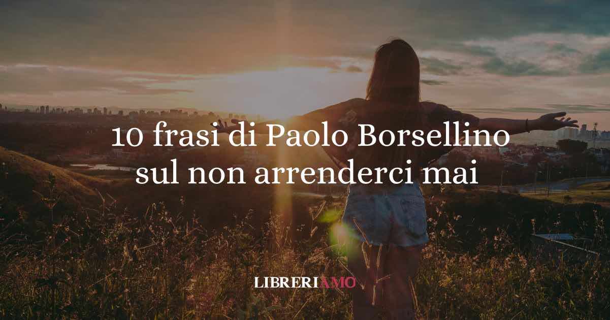 10 frasi di Paolo Borsellino che ci insegnano a non arrenderci mai alla paura
