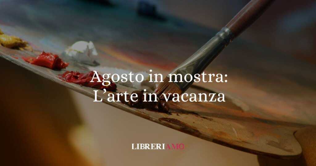 Le mostre da non perdere in programma ad Agosto 2025