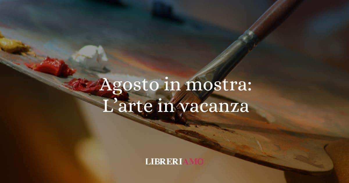 Le mostre da non perdere in programma ad Agosto 2025