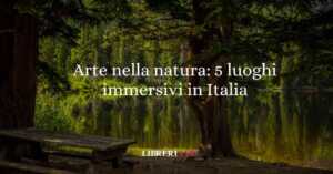 Arte nella natura: 5 luoghi immersivi da vivere questa estate in Italia