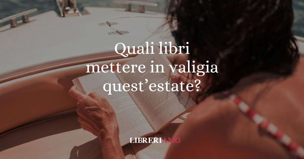 Estate 2025 quali libri mettere in valigia I consigli per ogni tipo di vacanza