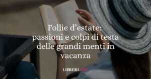 Follie d’estate: scandali, passioni e colpi di testa delle grandi menti in vacanza