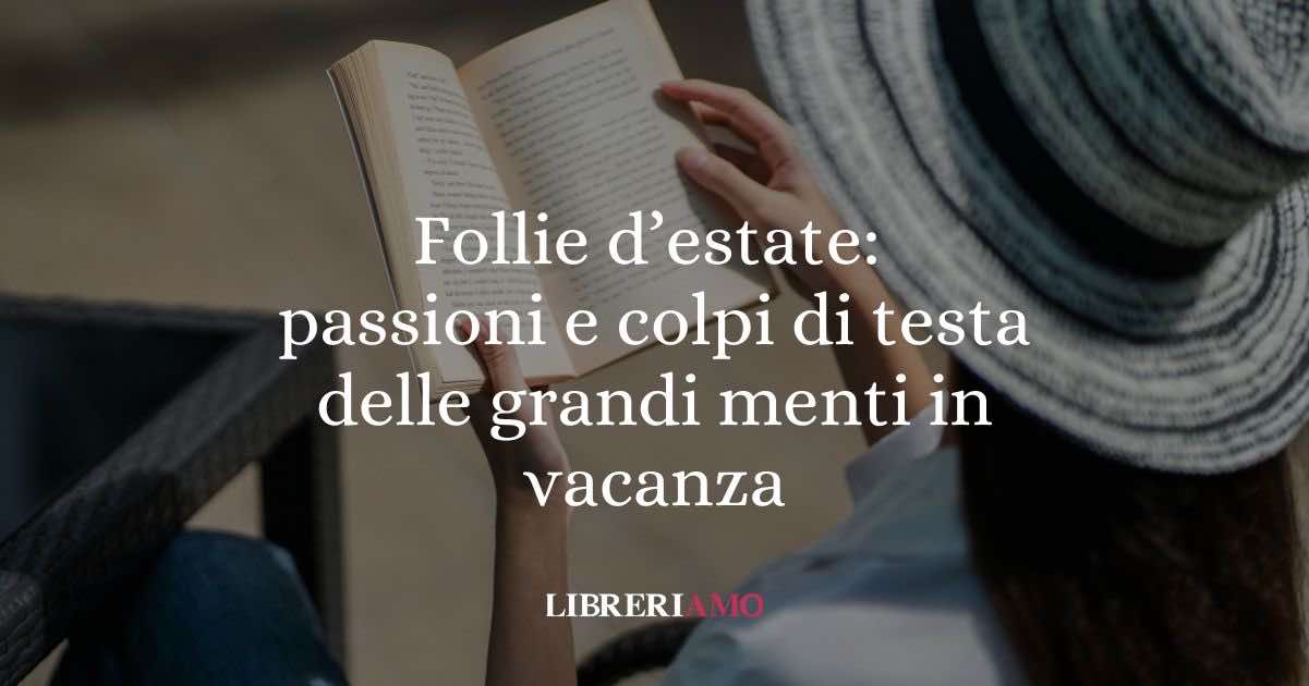 Follie d’estate: scandali, passioni e colpi di testa delle grandi menti in vacanza