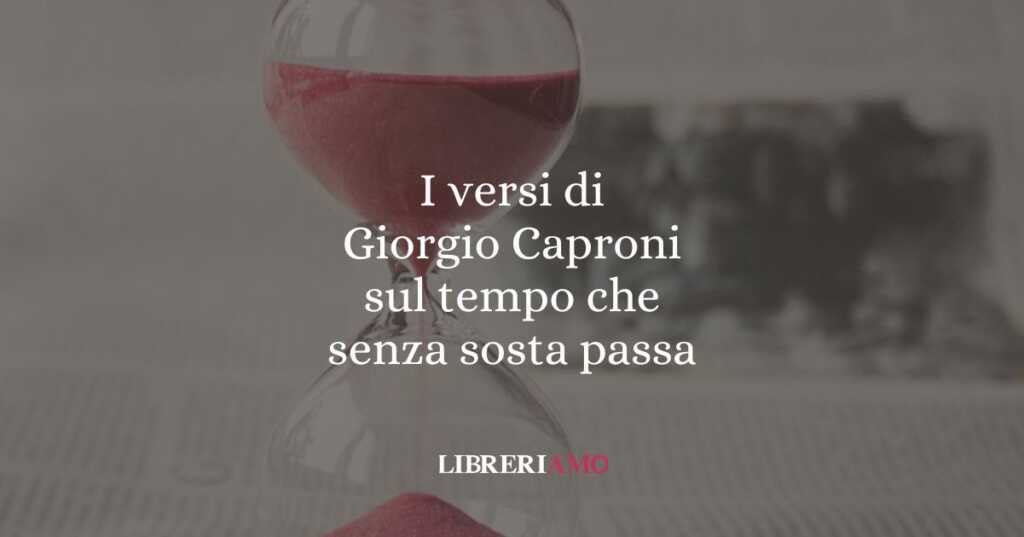 I versi di Giorgio Caproni sul tempo che senza sosta passa