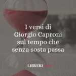 I versi di Giorgio Caproni sul tempo che senza sosta passa 67 I versi di Giorgio Caproni sul tempo che senza sosta passa