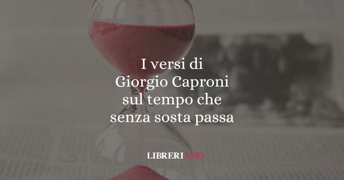 I versi di Giorgio Caproni sul tempo che senza sosta passa