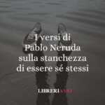 I versi di Pablo Neruda sulla stanchezza di essere sé stessi 63 I versi di Pablo Neruda sulla stanchezza di essere sé stessi