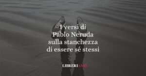 I versi di Pablo Neruda sulla stanchezza di essere sé stessi 5 I versi di Pablo Neruda sulla stanchezza di essere sé stessi