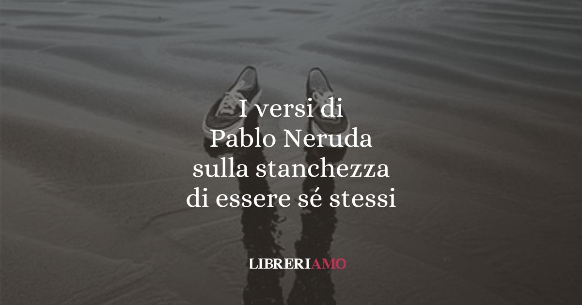 I versi di Pablo Neruda sulla stanchezza di essere sé stessi 1 I versi di Pablo Neruda sulla stanchezza di essere sé stessi