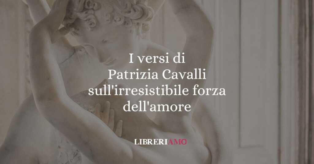 I versi di Patrizia Cavalli sull'irresistibile forza dell'amore