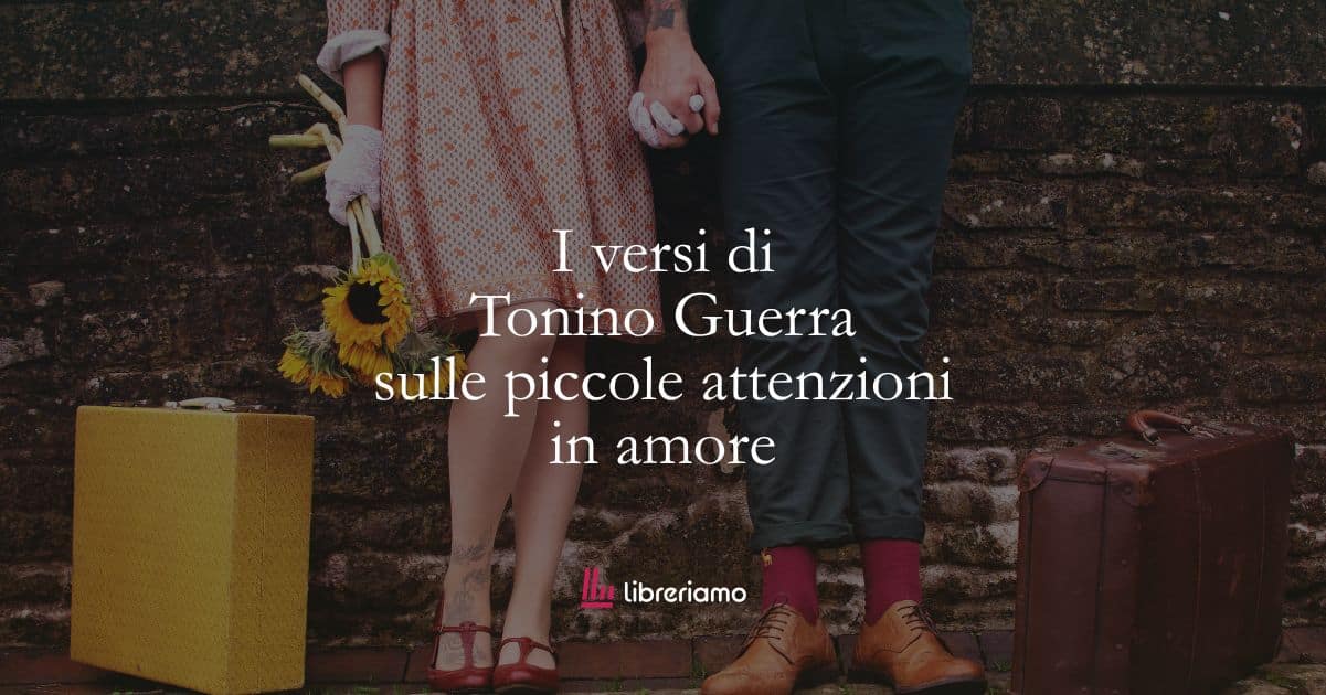 I versi di Tonino Guerra sulle piccole attenzioni in amore
