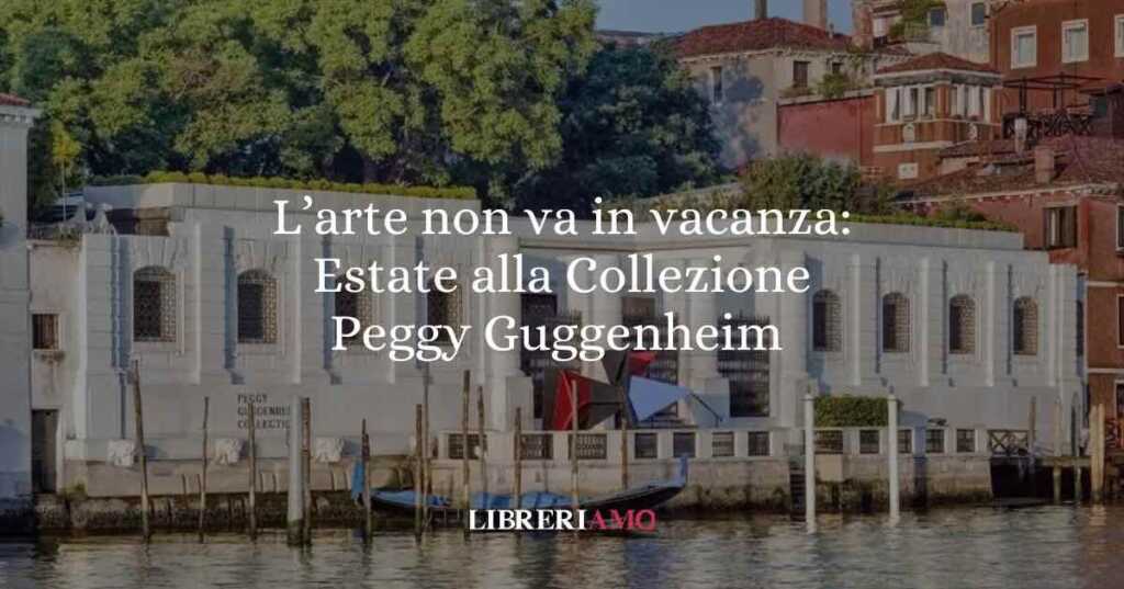 L’arte non va in vacanza: Estate alla Collezione Peggy Guggenheim