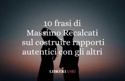 Massimo Recalcati: 10 frasi per imparare a costruire rapporti autentici con gli altri