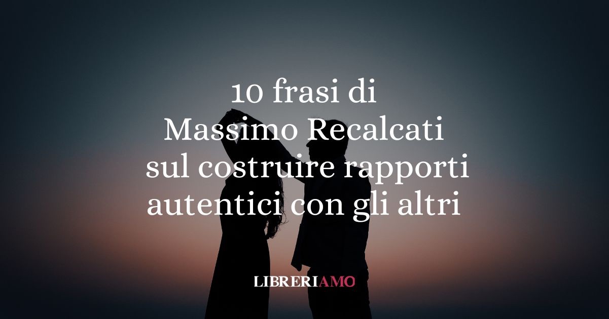 Massimo Recalcati: 10 frasi per imparare a costruire rapporti autentici con gli altri