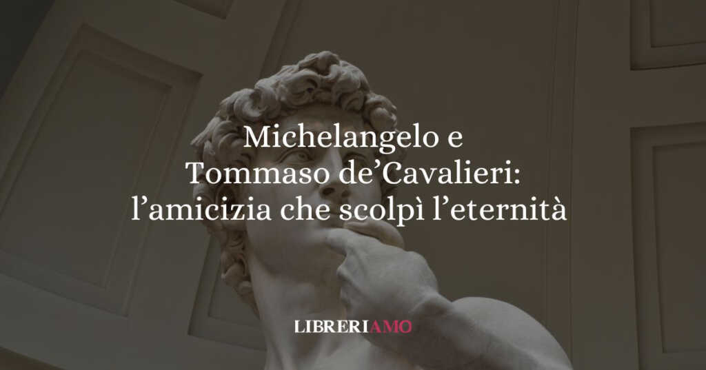 Michelangelo e Tommaso de' Cavalieri l'amicizia che scolpì l'eternità