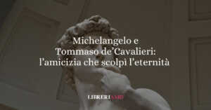Michelangelo e Tommaso de' Cavalieri l'amicizia che scolpì l'eternità