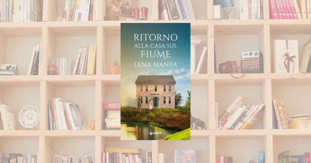 “Ritorno alla casa sul fiume” di Lena Manta: la saga di una madre e delle sue figlie tra radici, scelte e silenzi