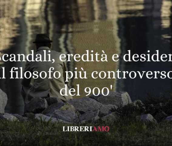 Scandali, eredità e desideri inconfessabili: il filosofo più controverso del Novecento
