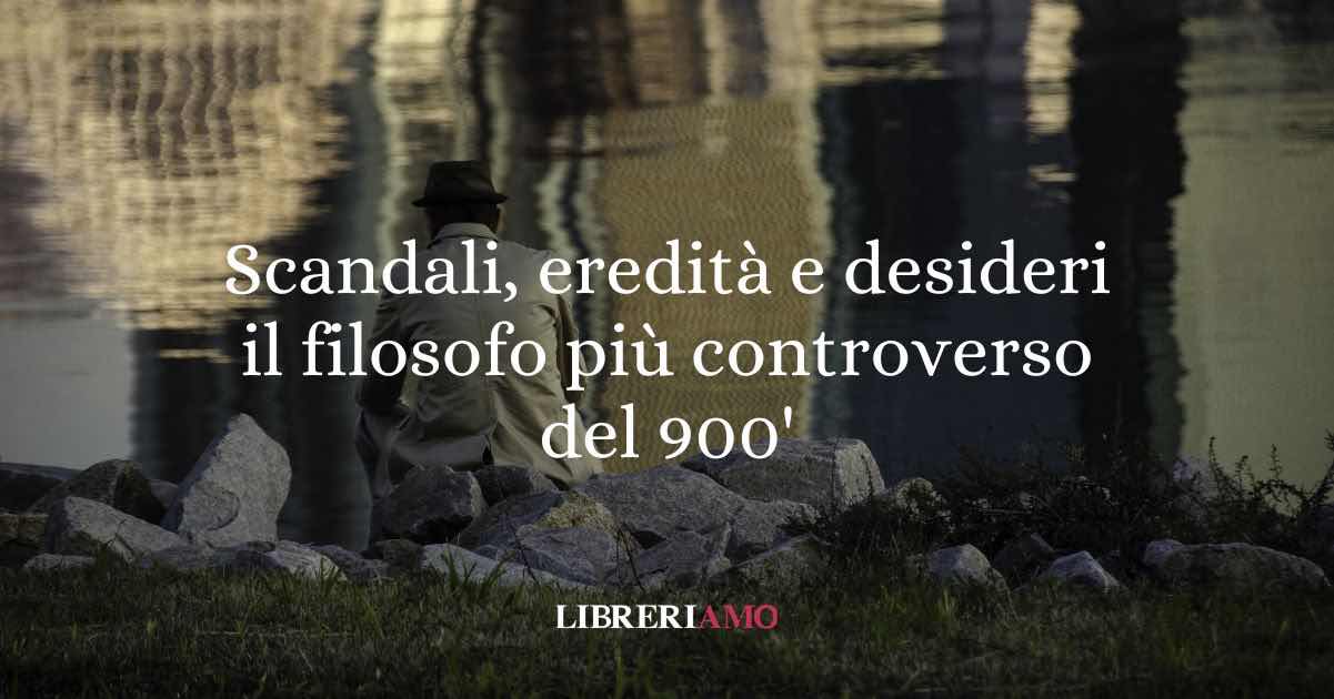 Scandali, eredità e desideri inconfessabili: il filosofo più controverso del Novecento