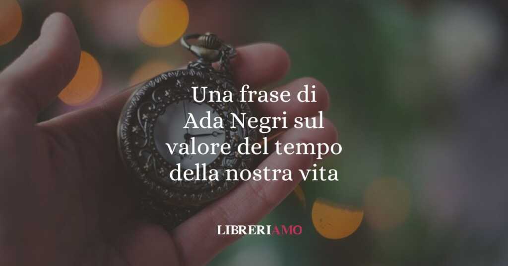 Una frase di Ada Negri sul valore del tempo della nostra vita