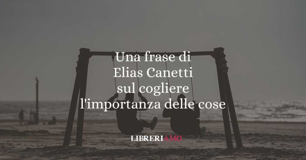 Una frase di Elias Canetti sul cogliere l'importanza delle cose