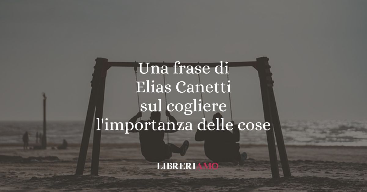 Una frase di Elias Canetti sul cogliere l'importanza delle cose