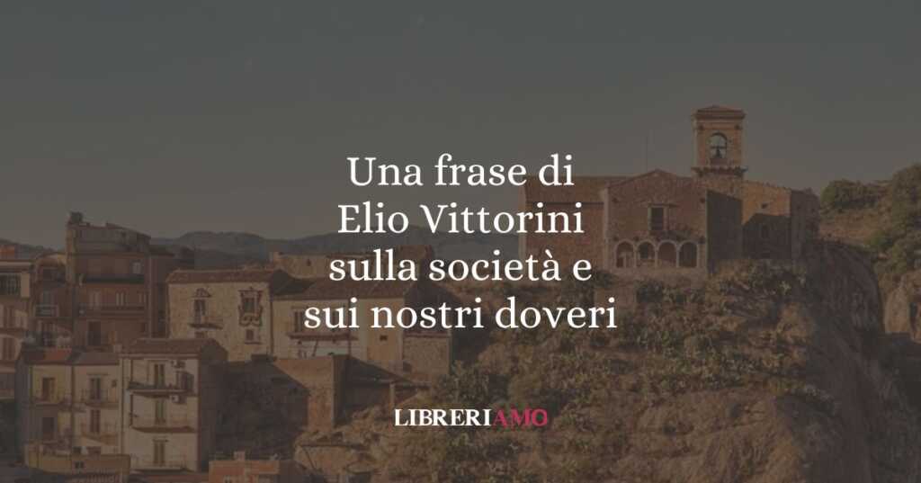 Una frase di Elio Vittorini sulla società e sui nostri doveri