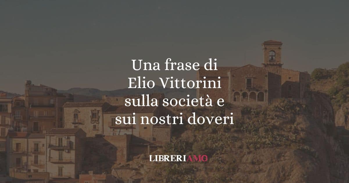 Una frase di Elio Vittorini sulla società e sui nostri doveri
