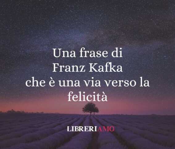 Una frase di Franz Kafka che è una via verso la felicità
