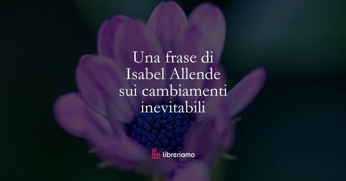 Una frase di Isabel Allende sui cambiamenti inevitabili 1 Una frase di Isabel Allende sui cambiamenti inevitabili