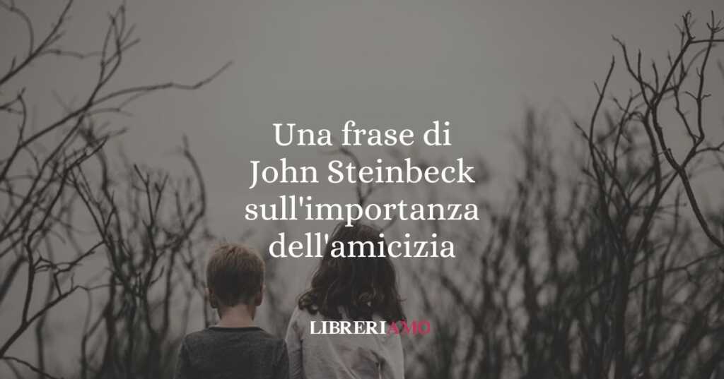 Una frase di John Steinbeck sull'importanza dell'amicizia