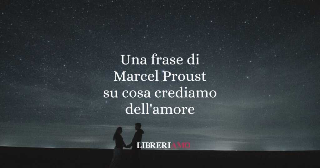 Una frase di Marcel Proust su cosa crediamo dell'amore