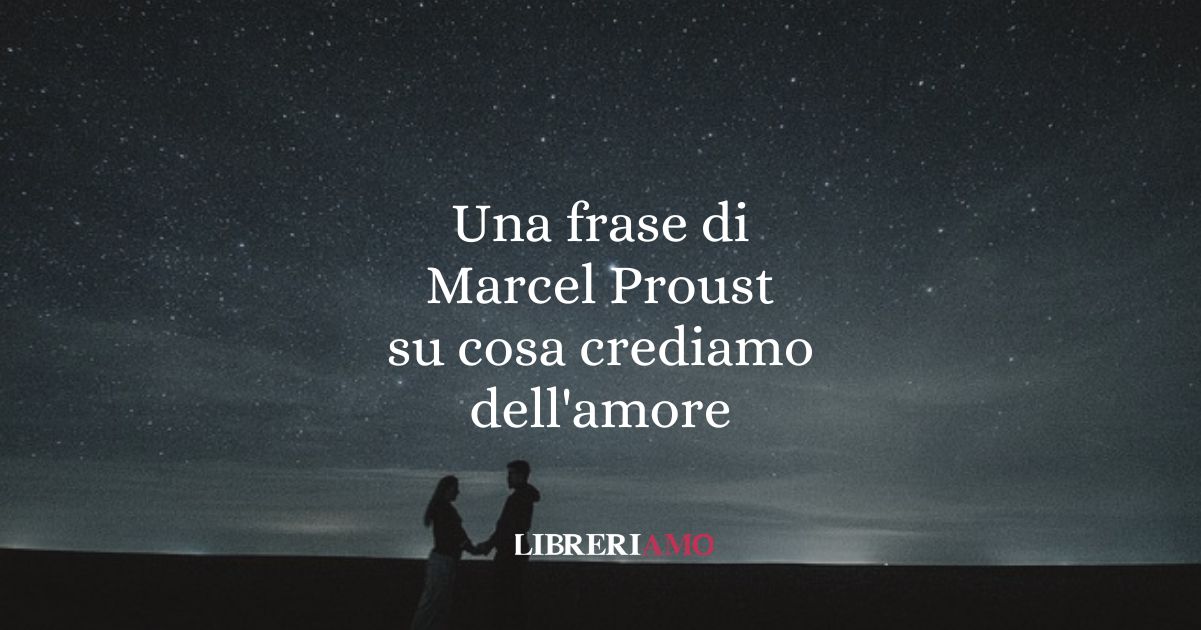 Una frase di Marcel Proust su cosa crediamo dell'amore