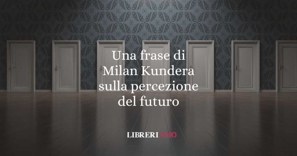 Una frase di Milan Kundera sulla percezione del futuro