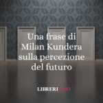 Una frase di Milan Kundera sulla percezione del futuro 66 Una frase di Milan Kundera sulla percezione del futuro
