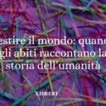 Vestire il mondo: quando gli abiti raccontano la storia dell’umanità