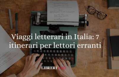 Viaggi letterari in Italia: 7 itinerari sorprendenti per lettori erranti