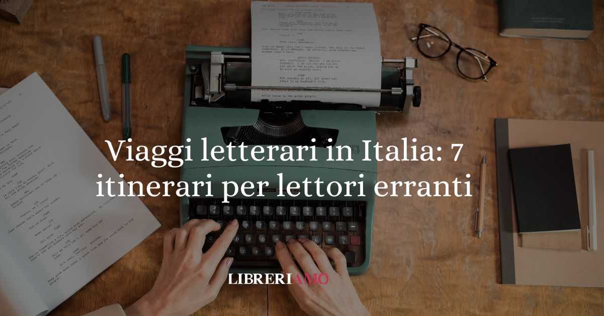 Viaggi letterari in Italia: 7 itinerari sorprendenti per lettori erranti