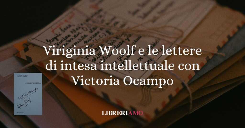 Quando l'amicizia è anche passione intellettuale: Virginia Woolf e Victoria Ocampo
