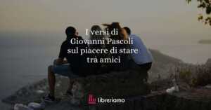 I versi di Giovanni Pascoli sul piacere di stare tra amici