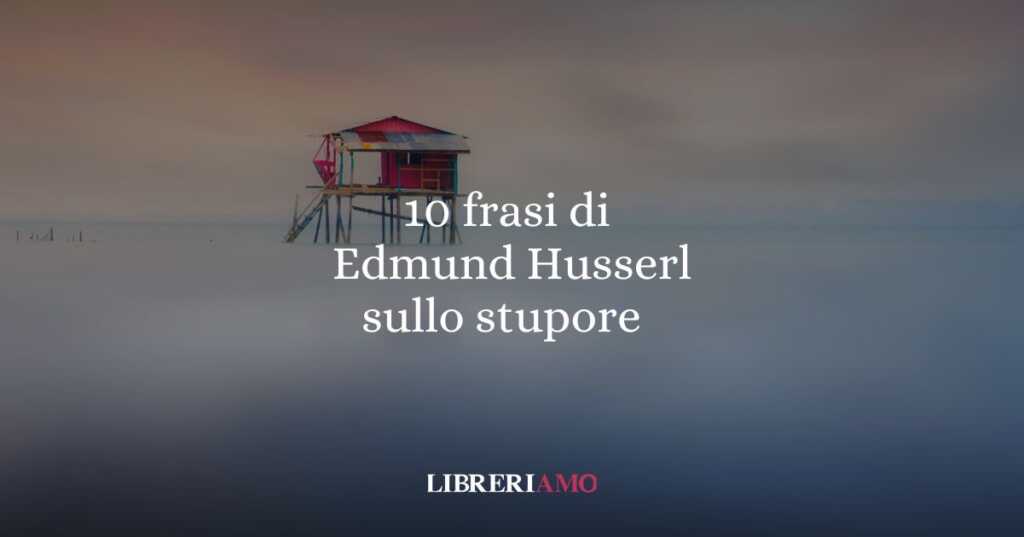 10 frasi di Edmund Husserl che ci insegnano a guardare il mondo con stupore