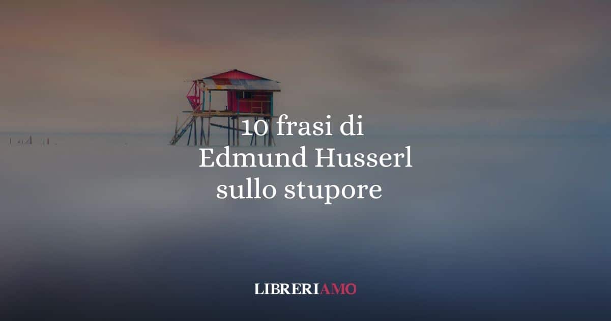 10 frasi di Edmund Husserl che ci insegnano a guardare il mondo con stupore