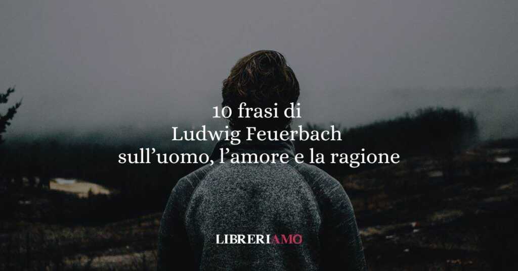 10 frasi di Ludwig Feuerbach che ci insegnano a comprendere l’uomo attraverso l’amore e la ragione