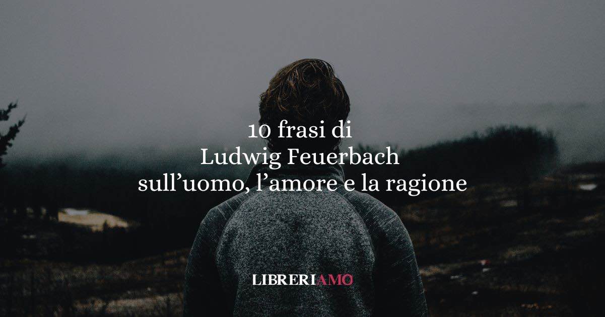10 frasi di Ludwig Feuerbach che ci insegnano a comprendere l’uomo attraverso l’amore e la ragione 7 10 frasi di Ludwig Feuerbach che ci insegnano a comprendere l’uomo attraverso l’amore e la ragione