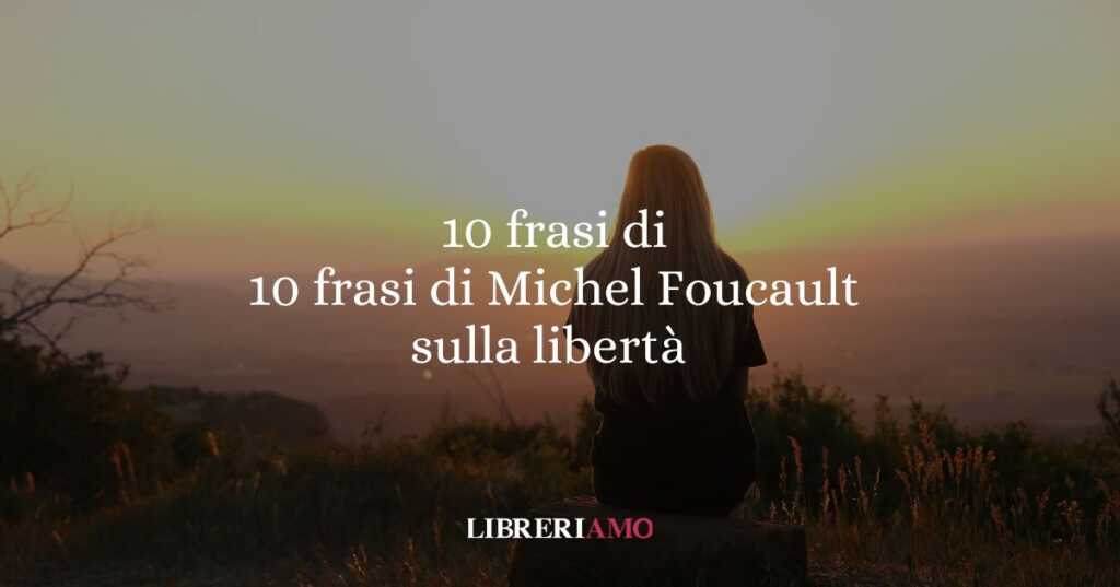 10 frasi di Michel Foucault che ci insegnano a pensare la libertà