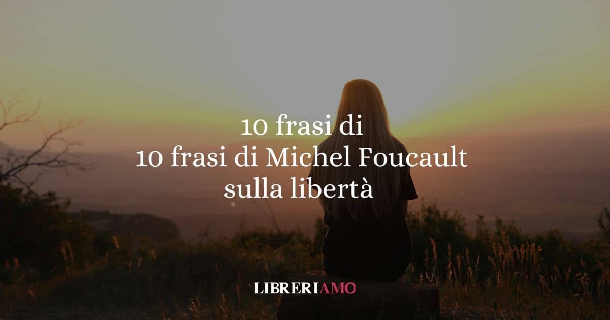 10 frasi di Michel Foucault che ci insegnano a pensare la libertà
